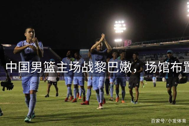 中国男篮主场战黎巴嫩，场馆布置引关注