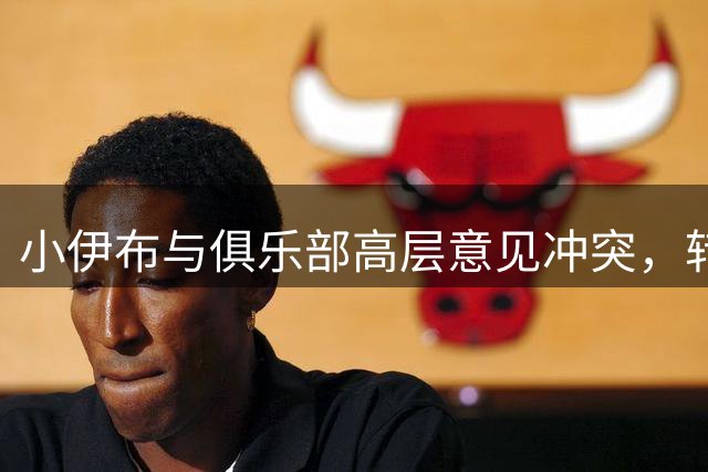 小伊布与俱乐部高层意见冲突，转会谈判受阻