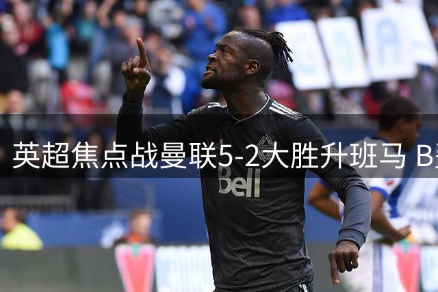 英超焦点战曼联5-2大胜升班马 B费上演帽子戏法